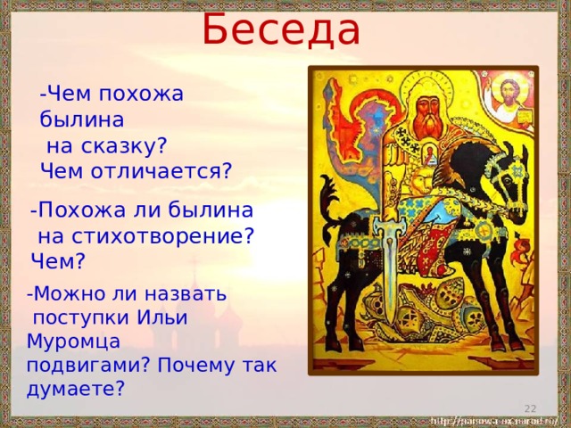 Беседа -Чем похожа былина  на сказку? Чем отличается? -Похожа ли былина  на стихотворение? Чем? -Можно ли назвать  поступки Ильи Муромца подвигами? Почему так думаете?