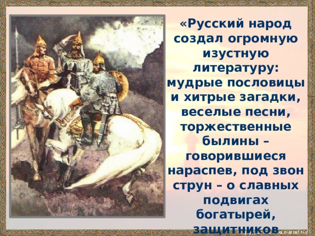 «Русский народ создал огромную изустную литературу: мудрые пословицы и хитрые загадки, веселые песни, торжественные былины – говорившиеся нараспев, под звон струн – о славных подвигах богатырей, защитников земли...»     Л.Н. Толстой