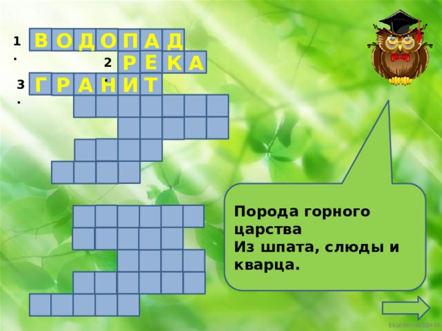 В Д О О П Д А 1. Е К А Р 2. Г Т Н Р И А 3. Порода горного царства Из шпата, слюды и кварца.