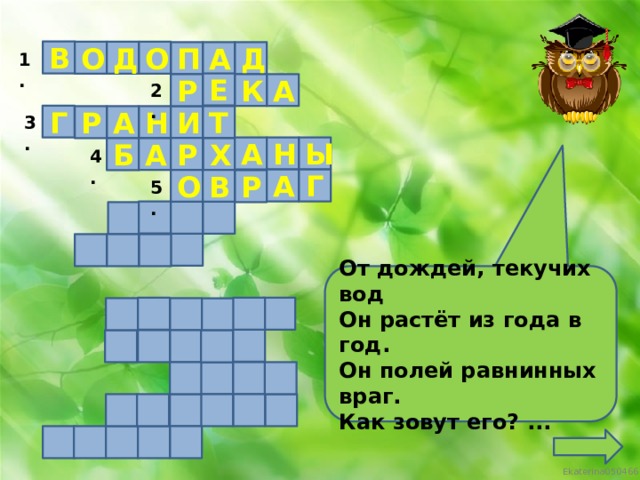 В Д О О Д А П 1. Е К А Р 2. Г Н Т И Р А 3. А Ы Н Р А Б Х 4. А Г О В Р 5. От дождей, текучих вод Он растёт из года в год. Он полей равнинных враг. Как зовут его? ...