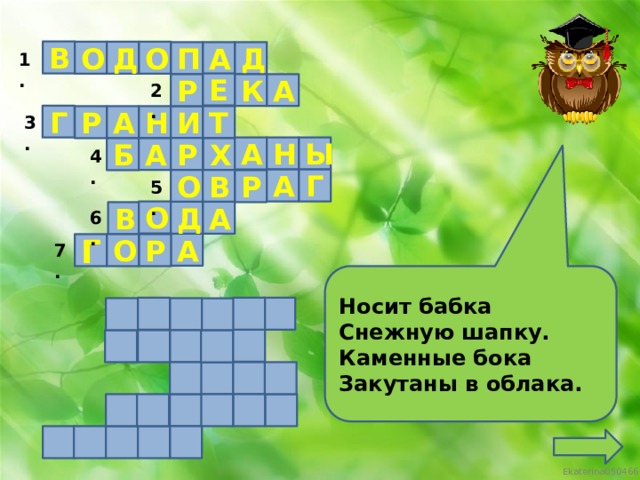 В О О Д Д А П 1. Е К А Р 2. Г Н Т А Р И 3. Н А Ы Р А Б Х 4. Г А О В Р 5. О А Д В 6. А О Р Г 7. Носит бабка Снежную шапку. Каменные бока Закутаны в облака.