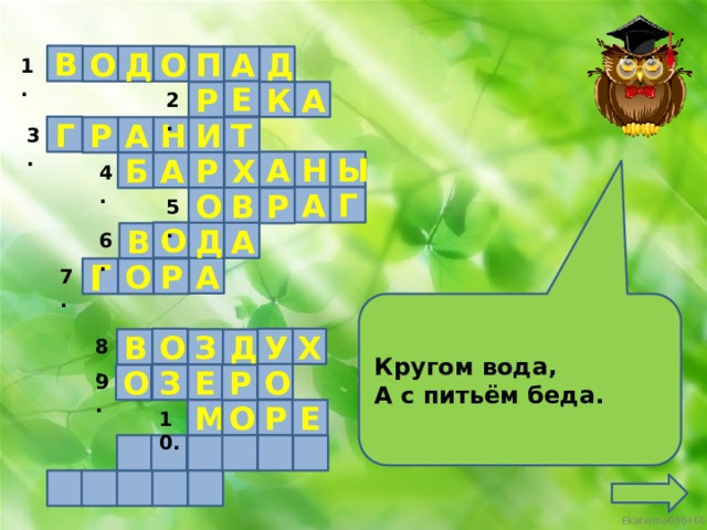 В О Д О П Д А 1. Е К А Р 2. Г Н Т И А Р 3. Ы Н А Р А Б Х 4. Г А В О Р 5. О А Д В 6. А Г О Р 7. Кругом вода, А с питьём беда. Х О У В З Д 8. О Е З О Р 9. М Р Е О 10.