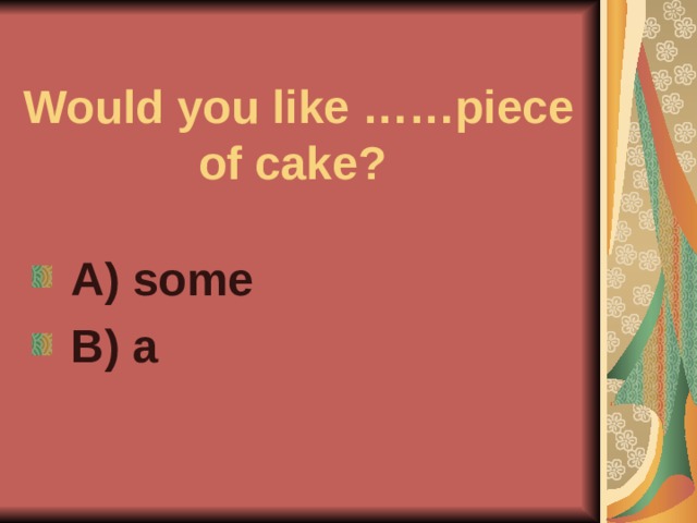 Would you like ……piece of cake?  A) some  B) a