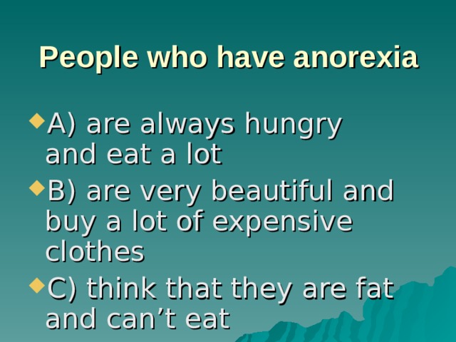 People who have anorexia A) are always hungry and eat a lot B) are very beautiful and buy a lot of expensive clothes C) think that they are fat and can’t eat