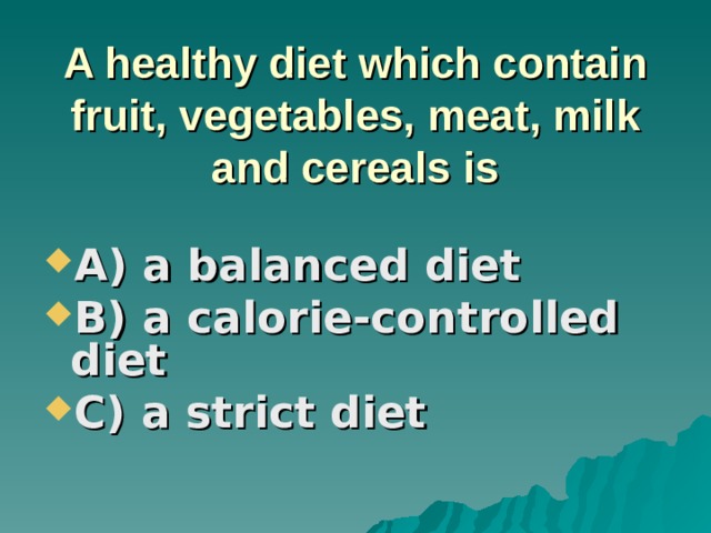 A healthy diet which contain fruit, vegetables, meat, milk and cereals is A) a balanced diet B) a calorie-controlled diet C) a strict diet