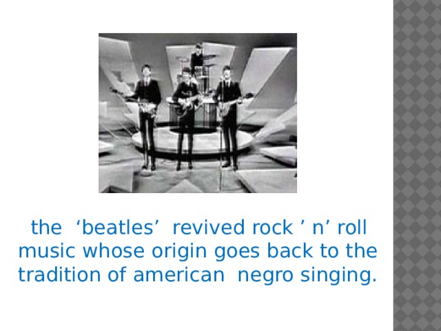 the ‘beatles’ revived rock ’ n’ roll music whose origin goes back to the tradition of american negro singing.
