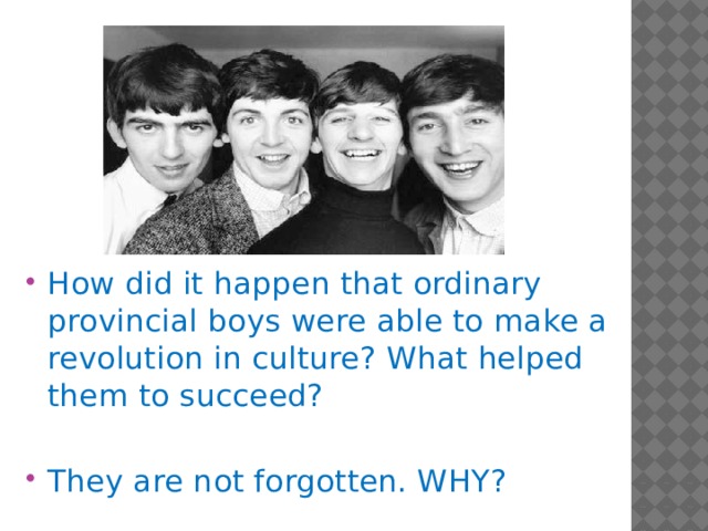 How did it happen that ordinary provincial boys were able to make a revolution in culture? What helped them to succeed? They are not forgotten. WHY?