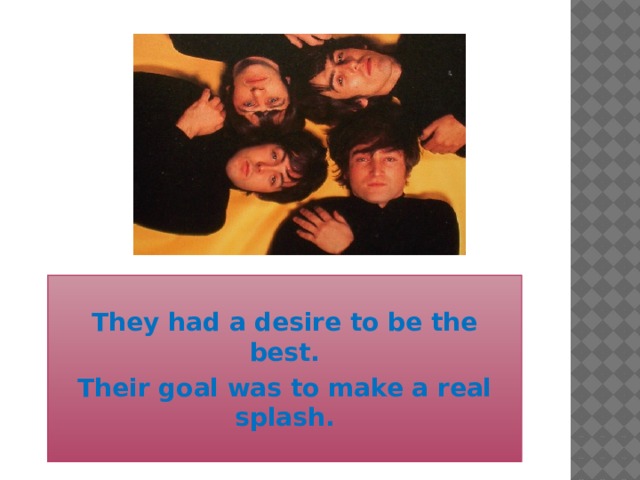 They had a desire to be the best. Their goal was to make a real splash.