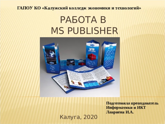 ГАПОУ КО «Калужский колледж экономики и технологий» РАБОТА В  MS  PUBLISHER Подготовила преподаватель Информатики и ИКТ Лавриеня И.А. Калуга, 2020