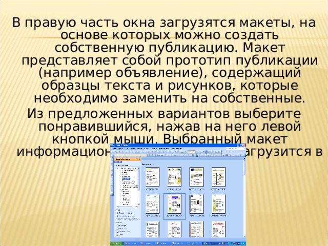 В правую часть окна загрузятся макеты, на основе которых можно создать собственную публикацию. Макет представляет собой прототип публикации (например объявление), содержащий образцы текста и рисунков, которые необходимо заменить на собственные. Из предложенных вариантов выберите понравившийся, нажав на него левой кнопкой мыши. Выбранный макет информационного объявления загрузится в окно документа.