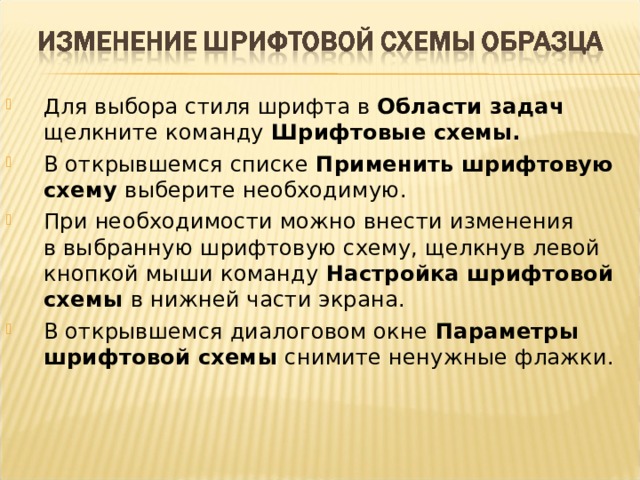 Для выбора стиля шрифта в Области задач щелкните команду Шрифтовые схемы. В открывшемся списке Применить шрифтовую схему выберите необходимую. При необходимости можно внести изменения  в выбранную шрифтовую схему, щелкнув левой  кнопкой мыши команду Настройка шрифтовой  схемы в нижней части экрана. В открывшемся диалоговом окне Параметры  шрифтовой схемы снимите ненужные флажки.