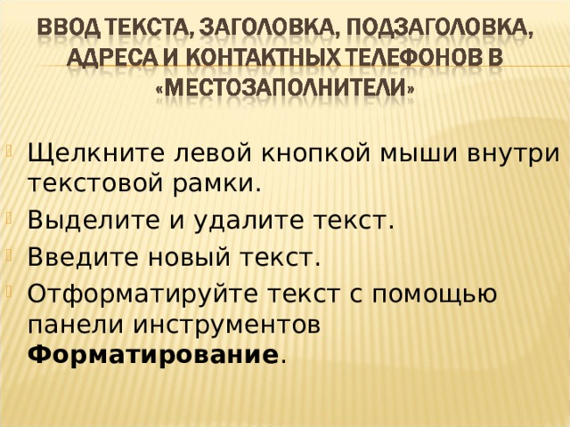 Щелкните левой кнопкой мыши внутри текстовой рамки. Выделите и удалите текст. Введите новый текст. Отформатируйте текст с помощью панели инструментов Форматирование .