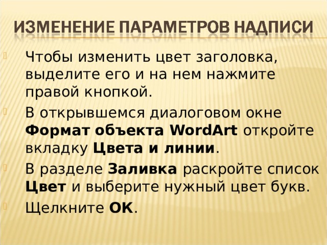 Чтобы изменить цвет заголовка, выделите его и на нем нажмите правой кнопкой. В открывшемся диалоговом окне Формат объекта WordArt откройте вкладку Цвета и линии . В разделе Заливка раскройте список  Цвет и выберите нужный цвет букв. Щелкните ОК .