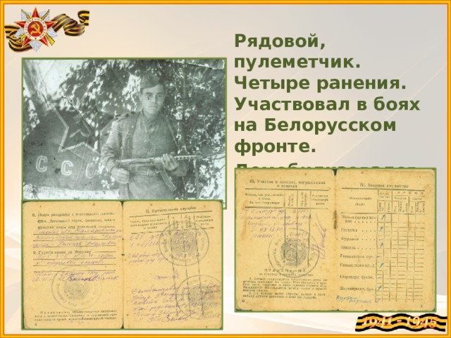 Рядовой, пулеметчик. Четыре ранения. Участвовал в боях на Белорусском фронте. Демобилизовался в октябре 1945 года.