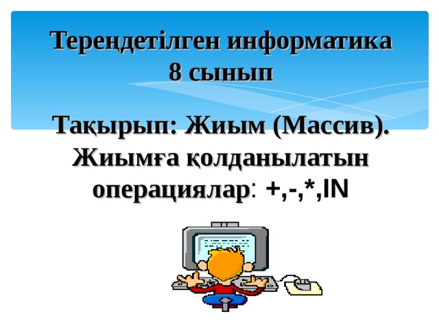 Тере ңдетілген информатика 8 сынып  Тақырып: Жиым ( Массив ) . Жиымға қолданылатын операциялар :  +,-,*,IN