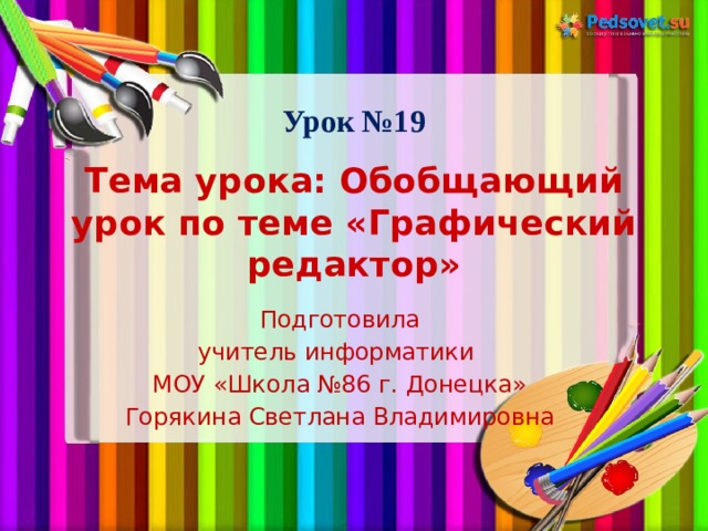 Урок №19 Тема урока: Обобщающий урок по теме «Графический редактор» Подготовила учитель информатики МОУ «Школа №86 г. Донецка» Горякина Светлана Владимировна