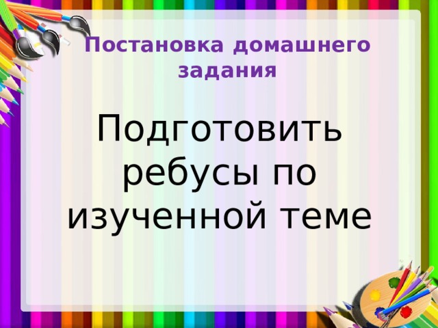 Постановка домашнего задания Подготовить ребусы по изученной теме