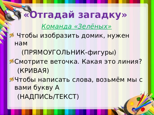 «Отгадай загадку» Команда «Зелёных»  Чтобы изобразить домик, нужен нам  (ПРЯМОУГОЛЬНИК-фигуры) Смотрите веточка. Какая это линия?  (КРИВАЯ) Чтобы написать слова, возьмём мы с вами букву А  (НАДПИСЬ/ТЕКСТ)