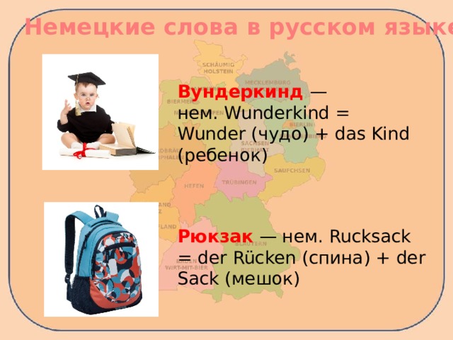 Немецкие слова в русском языке Вундеркинд — нем. Wunderkind = Wunder (чудо) + das Kind  (ребенок) Рюкзак — нем. Rucksack = der Rücken (спина) + der Sack (мешок)