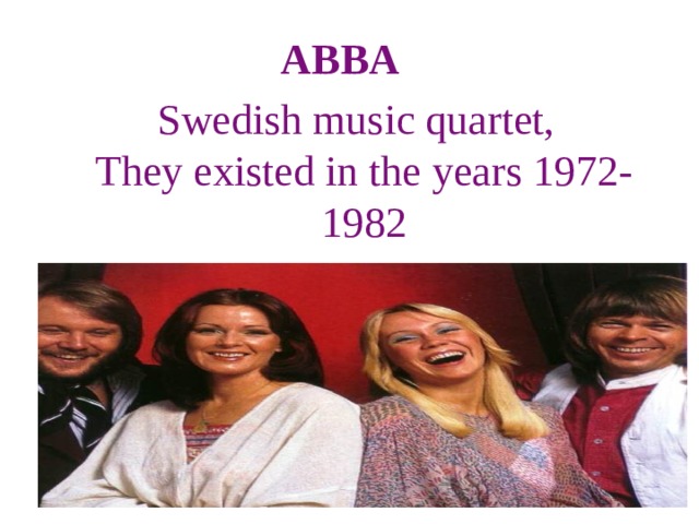 ABBA    Swedish music quartet,  They existed in the years 1972-1982