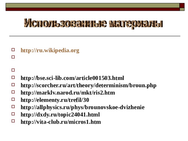 http://ru.wikipedia.org http://krugosvet.ru/enc/nauka_i_tehnika/fizika/BROUNOVSKOE_DVIZHENIE.html http://www.physics.nad.ru/Physics/Cyrillic/brow_txt.htm http://bse.sci-lib.com/article001503.html http://scorcher.ru/art/theory/determinism/broun.php http://marklv.narod.ru/mkt/ris2.htm http://elementy.ru/trefil/30 http://allphysics.ru/phys/brounovskoe-dvizhenie http://dxdy.ru/topic24041.html http://vita-club.ru/micros1.htm
