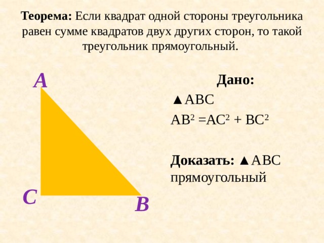 Теорема: Если квадрат одной стороны треугольника равен сумме квадратов двух других сторон, то такой треугольник прямоугольный. А Дано: ▲ АВС АВ 2 =АС 2 + ВС 2 Доказать:  ▲АВС прямоугольный  С В