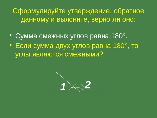 Сформулируйте утверждение, обратное данному и выясните, верно ли оно: Сумма смежных углов равна 180  . Если сумма двух углов равна 180  , то углы являются смежными? 2 1