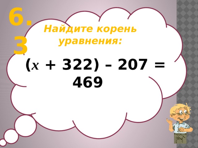 6.3 Найдите корень уравнения:   ( х + 322) – 207 = 469