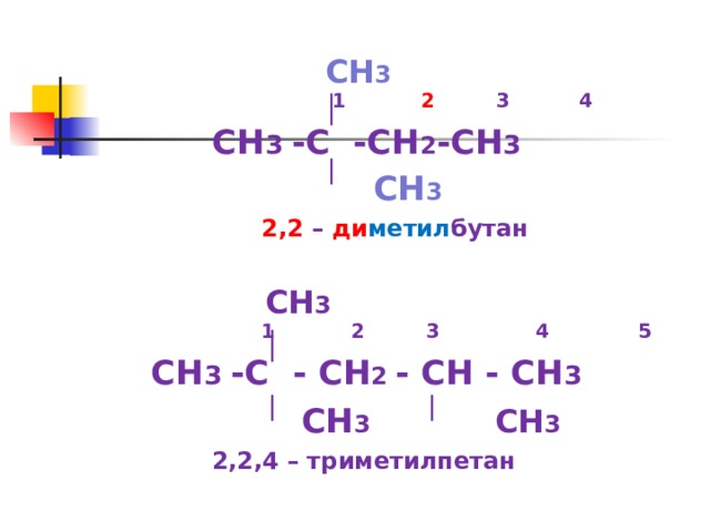 СН 3  СН 3    1 2 3 4  СН 3 -С -СН 2 -СН 3  СН 3    2,2 – ди метил бутан   СН 3  СН 3   1 2 3 4 5  СН 3 -С - СН 2 - СН - СН 3  СН 3 СН 3   2,2,4 – триметилпетан