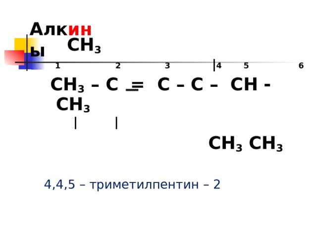 Алк ин ы        СН 3   1 2 3 | 4 5 6  СН 3 – С = С – С – СН - СН 3        |  |   СН 3 СН 3   4,4,5 – триметилпентин – 2