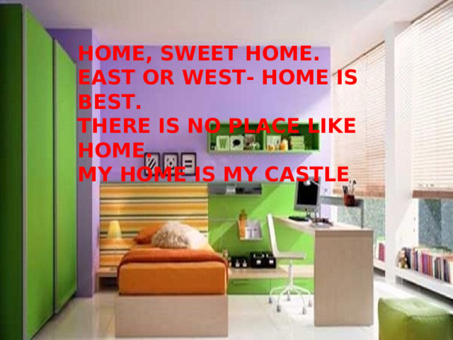 The theme of our lesson is   « My bedroom » HOME, SWEET HOME. EAST OR WEST- HOME IS BEST. THERE IS NO PLACE LIKE HOME. MY HOME IS MY CASTLE