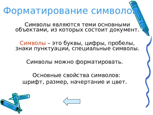 Форматирование символов  Символы являются теми основными объектами, из которых состоит документ.  Символы – это буквы, цифры, пробелы, знаки пунктуации, специальные символы. Символы можно форматировать.  Основные свойства символов: шрифт, размер, начертание и цвет.