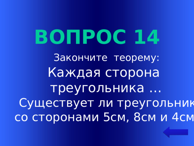 Вопрос 14  Закончите теорему: Каждая сторона треугольника …  Существует ли треугольник  со сторонами 5см, 8см и 4см? Welcome to Power Jeopardy   © Don Link, Indian Creek School, 2004 You can easily customize this template to create your own Jeopardy game. Simply follow the step-by-step instructions that appear on Slides 1-3.