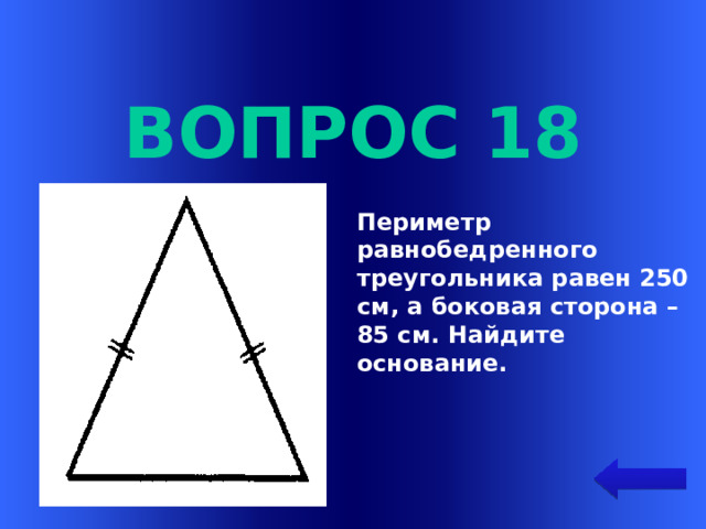 Вопрос 18 Периметр равнобедренного треугольника равен 250 см, а боковая сторона – 85 см. Найдите основание. Welcome to Power Jeopardy   © Don Link, Indian Creek School, 2004 You can easily customize this template to create your own Jeopardy game. Simply follow the step-by-step instructions that appear on Slides 1-3.