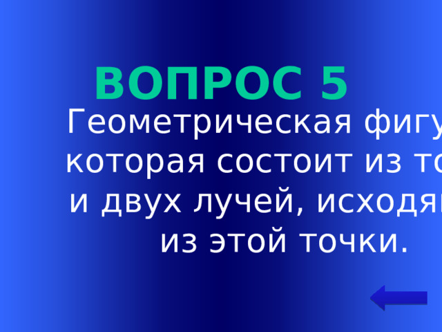 Вопрос 5 Геометрическая фигура,  которая состоит из точки  и двух лучей, исходящих  из этой точки. Welcome to Power Jeopardy   © Don Link, Indian Creek School, 2004 You can easily customize this template to create your own Jeopardy game. Simply follow the step-by-step instructions that appear on Slides 1-3.