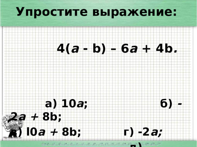 Упростите выражение:    4( а - b)  – 6 а + 4b .    а) 10 а ; б) - 2 a + 8b; в) l0 a + 8b; г) -2 а;   д) другой ответ.