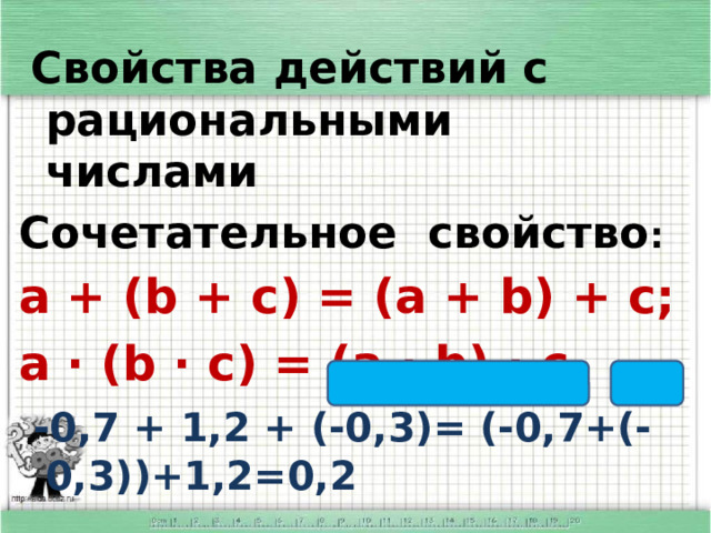 Свойства действий с рациональными  числами Сочетательное свойство : a + (b + c) = (a + b) + c; a ∙ (b ∙ c) = (a ∙ b) ∙ c  -0,7 + 1,2 + (-0,3)= (-0,7+(-0,3))+1,2=0,2