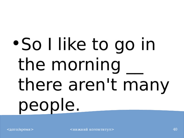 So I like to go in the morning __ there aren't many people.