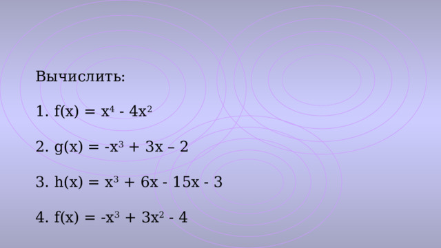 Вычислить: 1. f(x) = x 4 - 4x 2 2. g(x) = -x 3 + 3x – 2 3. h(x) = x 3 + 6x - 15x - 3 4. f(x) = -x 3 + 3x 2 - 4