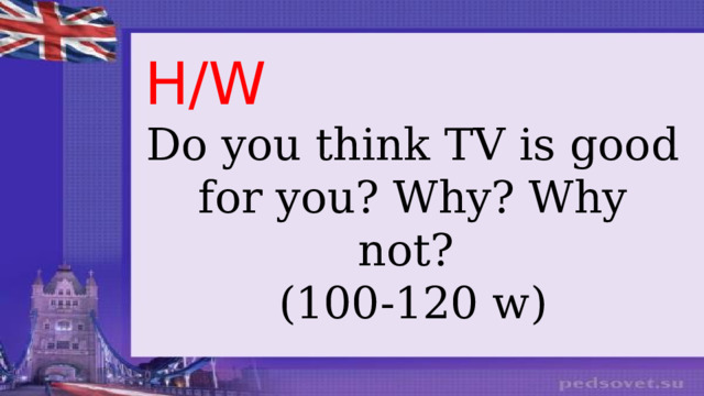 H/W Do you think TV is good for you? Why? Why not? (100-120 w)