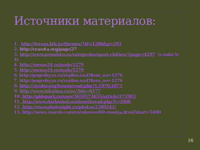 Источники материалов:   1.  http://forum.ktk.kz/themes/? id=1286&p=293  2. http://crasota.org/page/27  3.  http://www.pressfoto.ru/categories/sport-clothes /? page=4297 (слайд № 4)  4. http:// memo24.ru/node/1279  5. http:// memo24.ru/node/1279  6. http://pogreby.ya.ru/replies.xml?item_no=1276  7. http://pogreby.ya.ru/replies.xml?item_no=1276  8. http:// ricolor.org/forum/read.php?1,1870,1872  9. http://www.infoshos.ru/ru/?idn=6177  10. http://gidepark.ru/user/3650573655/article/375983  11. http://www.darkmind.ru/showthread.php?t=2000   12.  http://www.photosight.ru/photos/2309242/  13. http://news.rusrek.com/ru/zdorove/60-rossiya.html?start=5400