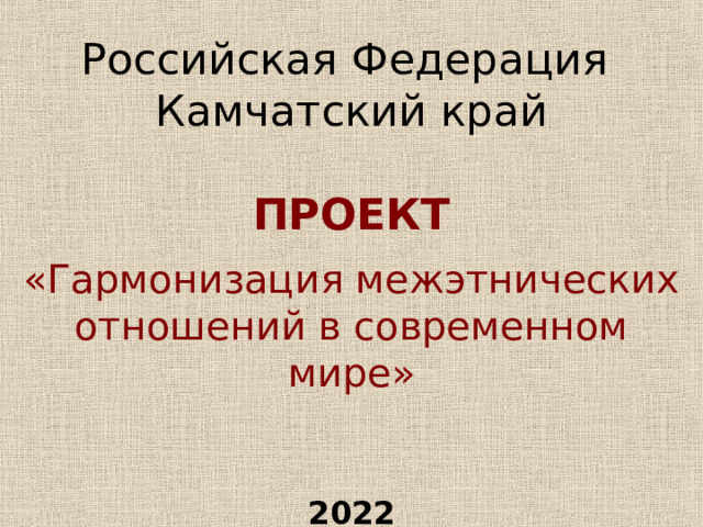 Российская Федерация  Камчатский край   ПРОЕКТ «Гармонизация межэтнических отношений в современном мире» 2022
