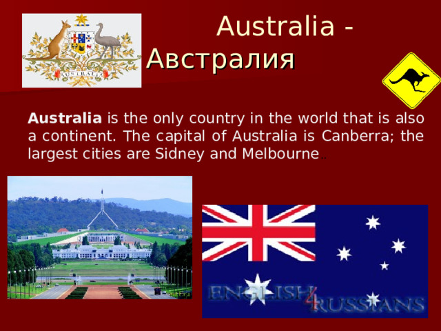 Australia - Австралия Australia  is the only country in the world that is also a continent. The capital of Australia is Canberra; the largest cities are Sidney and Melbourne . .