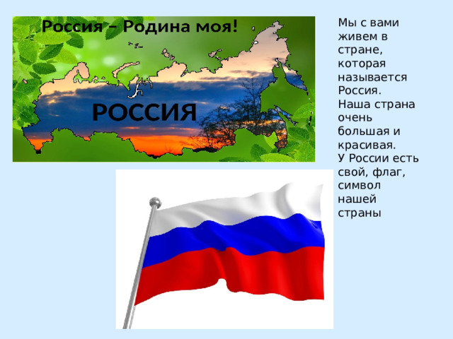 Мы с вами живем в стране, которая называется Россия. Наша страна очень большая и красивая. У России есть свой, флаг, символ нашей страны