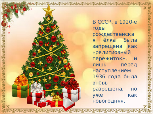 В СССР, в 1920-е годы рождественская ёлка была запрещена как «религиозный пережиток», и лишь перед наступлением 1936 года была вновь разрешена, но уже как новогодняя.