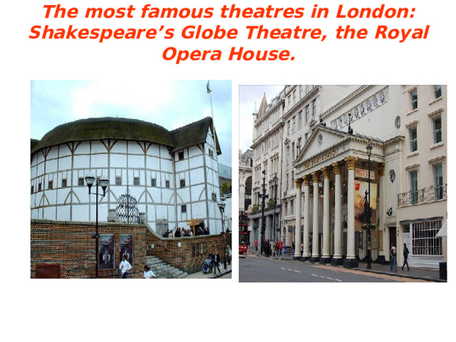 The most famous theatres in London:  Shakespeare’s Globe Theatre, the Royal Opera House.