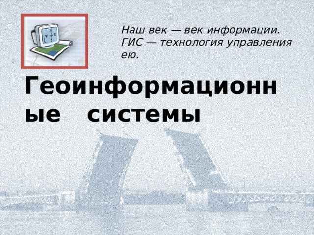 Наш век — век информации. ГИС — технология управления ею. Геоинформационные  системы