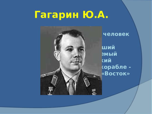 Гагарин Ю.А. Первый человек в мире, совершивший пилотируемый космический полет на корабле -спутнике «Восток»