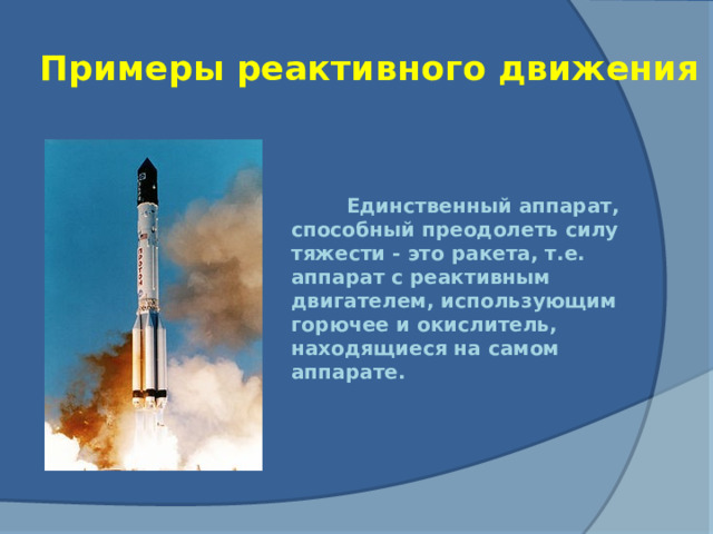 Примеры реактивного движения  Единственный аппарат, способный преодолеть силу тяжести - это ракета, т.е. аппарат с реактивным двигателем, использующим горючее и окислитель, находящиеся на самом аппарате.
