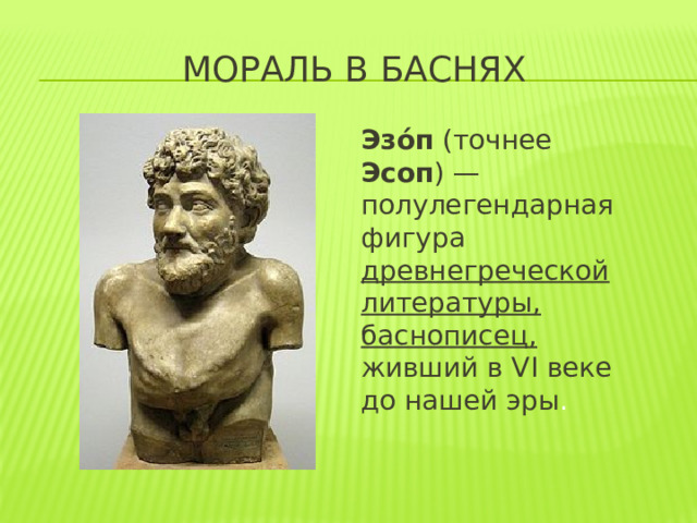 Мораль в баснях Эзо́п (точнее Эсоп ) — полулегендарная фигура древнегреческой литературы, баснописец, живший в VI веке до нашей эры .